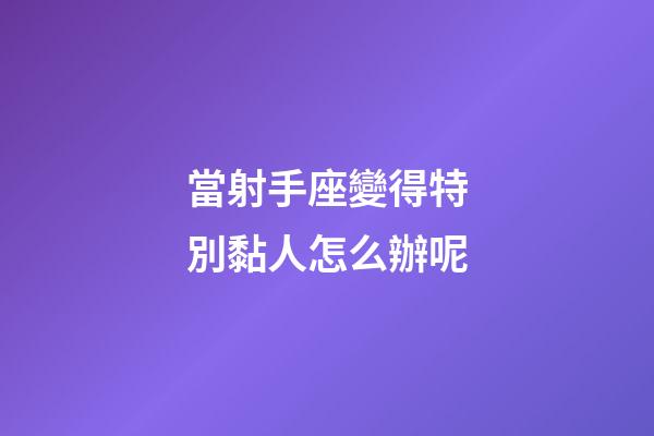 當射手座變得特別黏人怎么辦呢-第1張-星座運勢-玄機派