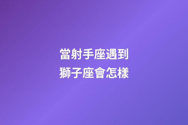 當射手座遇到獅子座會怎樣