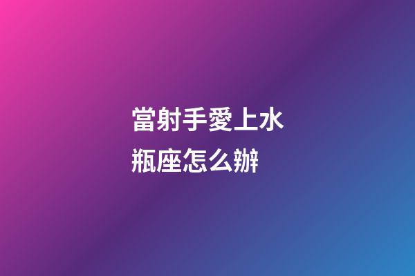當射手愛上水瓶座怎么辦-第1張-星座運勢-玄機派