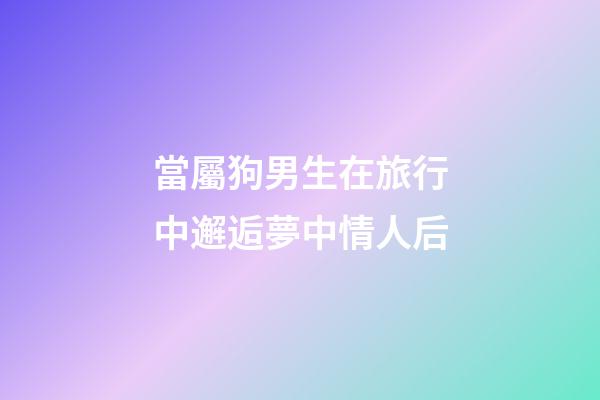 當屬狗男生在旅行中邂逅夢中情人后