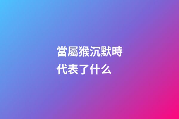 當屬猴沉默時代表了什么