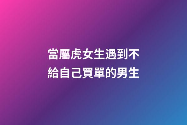 當屬虎女生遇到不給自己買單的男生