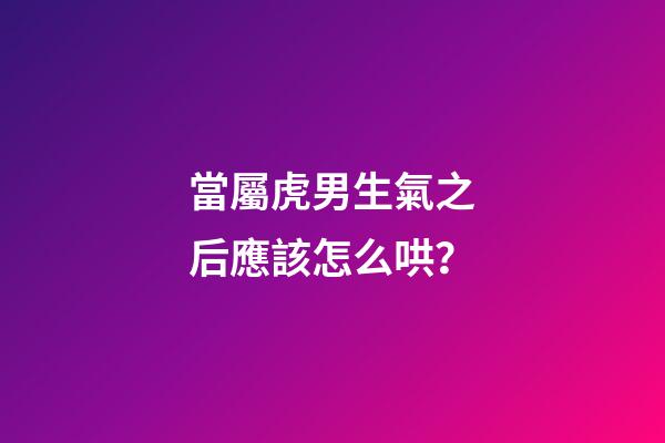 當屬虎男生氣之后應該怎么哄？