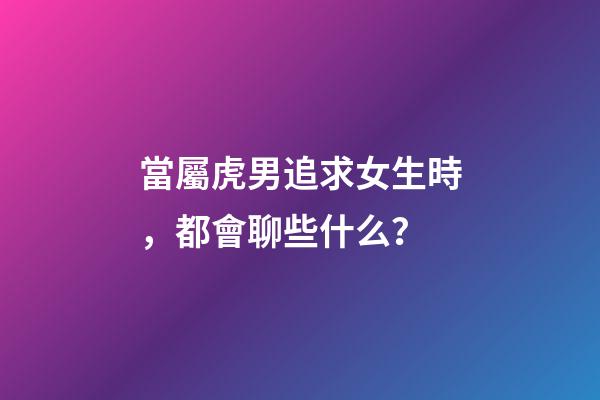 當屬虎男追求女生時，都會聊些什么？