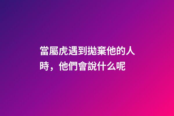 當屬虎遇到拋棄他的人時，他們會說什么呢