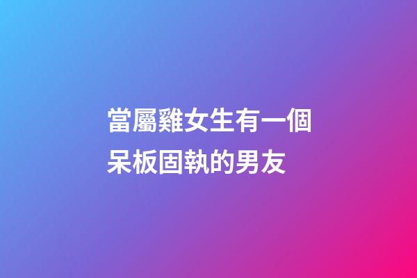 當屬雞女生有一個呆板固執的男友