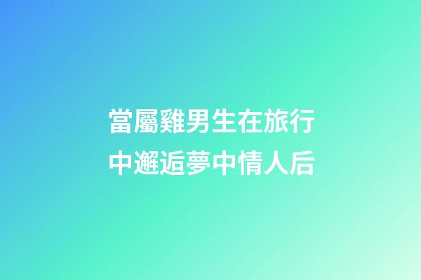 當屬雞男生在旅行中邂逅夢中情人后
