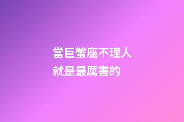 當巨蟹座不理人就是最厲害的-第1張-星座運勢-玄機派