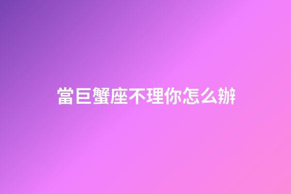 當巨蟹座不理你怎么辦-第1張-星座運勢-玄機派