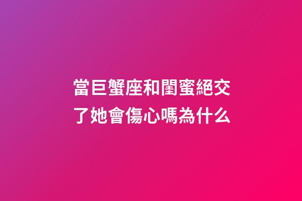 當巨蟹座和閨蜜絕交了她會傷心嗎為什么-第1張-星座運勢-玄機派