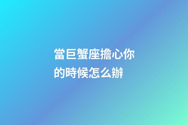 當巨蟹座擔心你的時候怎么辦-第1張-星座運勢-玄機派
