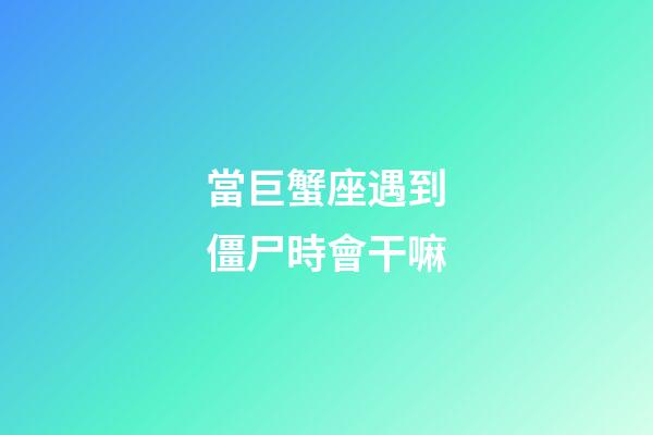 當巨蟹座遇到僵尸時會干嘛-第1張-星座運勢-玄機派