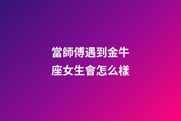 當師傅遇到金牛座女生會怎么樣-第1張-星座運勢-玄機派