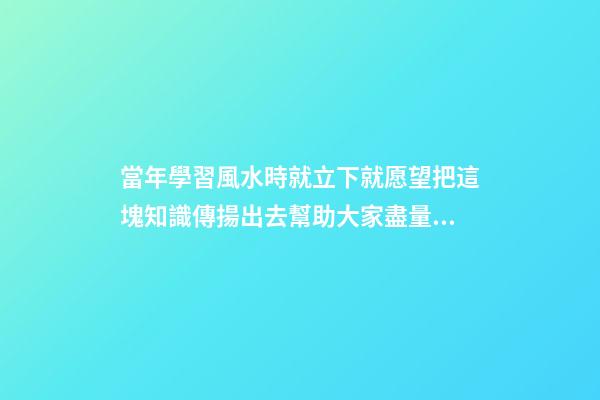 當年學習風水時就立下就愿望把這塊知識傳揚出去幫助大家盡量減少