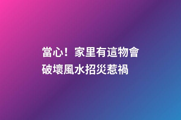 當心！家里有這物會破壞風水招災惹禍