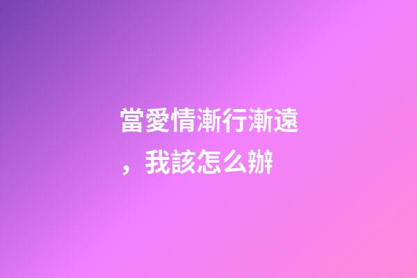 當愛情漸行漸遠，我該怎么辦