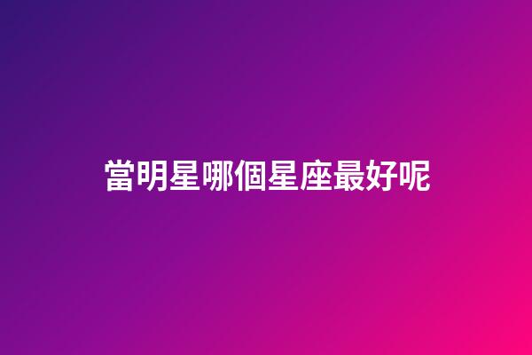 當明星哪個星座最好呢