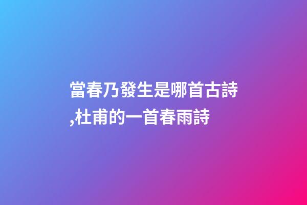 當春乃發生是哪首古詩,杜甫的一首春雨詩-第1張-觀點-玄機派
