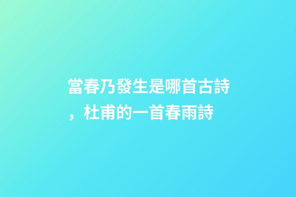 當春乃發生是哪首古詩，杜甫的一首春雨詩-第1張-觀點-玄機派