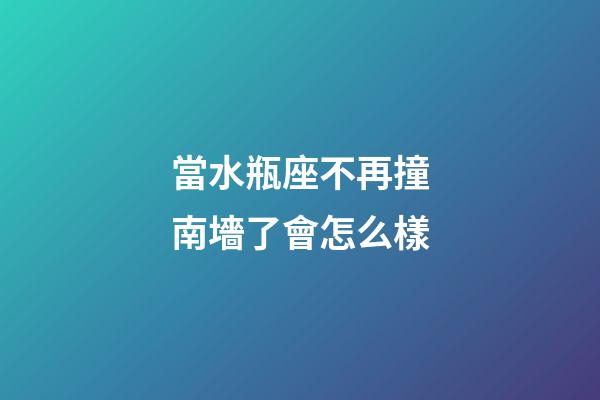 當水瓶座不再撞南墻了會怎么樣-第1張-星座運勢-玄機派