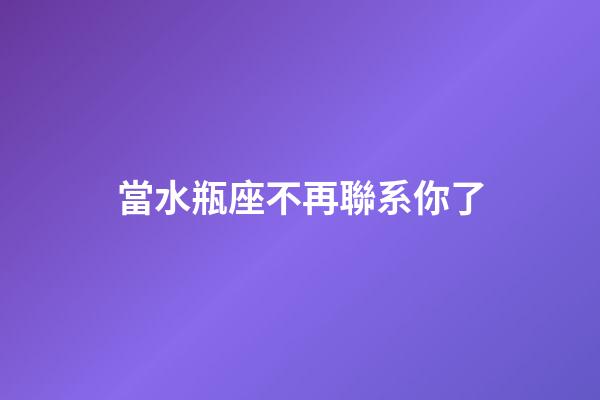 當水瓶座不再聯系你了-第1張-星座運勢-玄機派