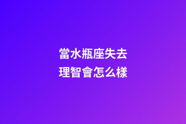 當水瓶座失去理智會怎么樣