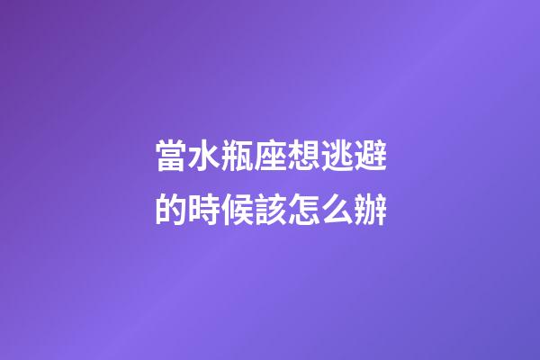 當水瓶座想逃避的時候該怎么辦-第1張-星座運勢-玄機派