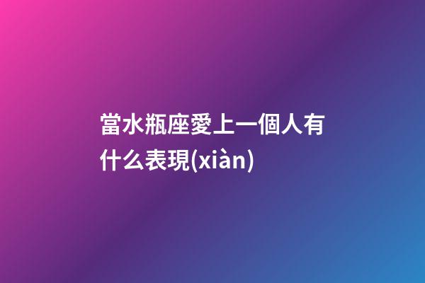 當水瓶座愛上一個人有什么表現(xiàn)-第1張-星座運勢-玄機派