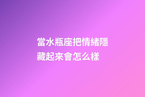 當水瓶座把情緒隱藏起來會怎么樣-第1張-星座運勢-玄機派