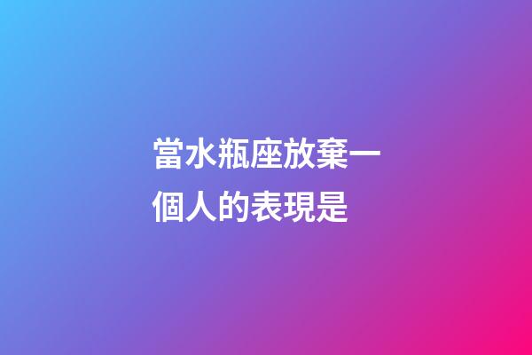 當水瓶座放棄一個人的表現是-第1張-星座運勢-玄機派