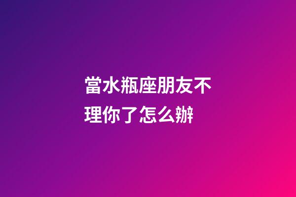 當水瓶座朋友不理你了怎么辦-第1張-星座運勢-玄機派