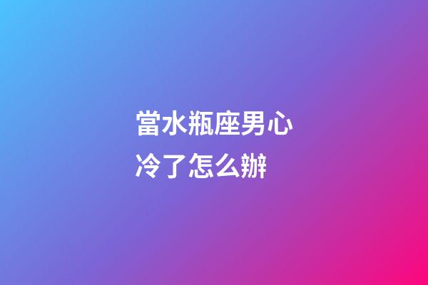 當水瓶座男心冷了怎么辦-第1張-星座運勢-玄機派