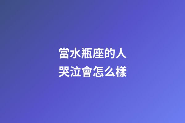 當水瓶座的人哭泣會怎么樣-第1張-星座運勢-玄機派