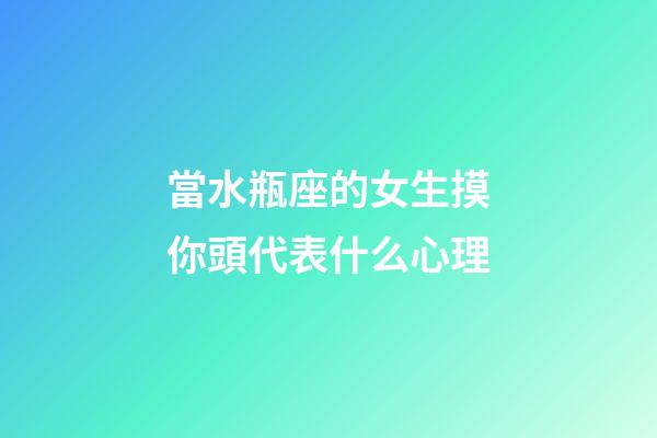 當水瓶座的女生摸你頭代表什么心理-第1張-星座運勢-玄機派