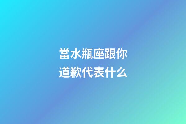 當水瓶座跟你道歉代表什么-第1張-星座運勢-玄機派
