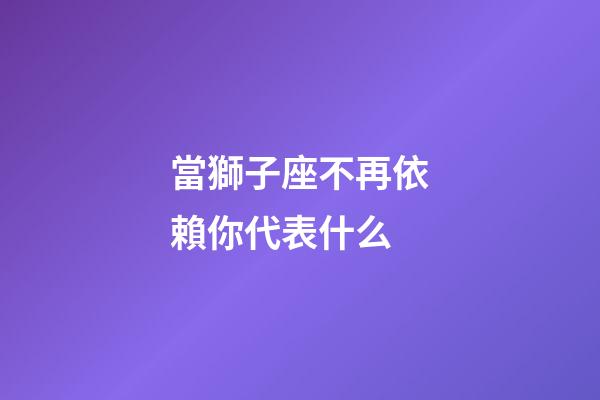 當獅子座不再依賴你代表什么-第1張-星座運勢-玄機派