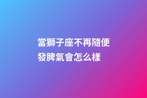 當獅子座不再隨便發脾氣會怎么樣