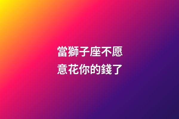 當獅子座不愿意花你的錢了-第1張-星座運勢-玄機派