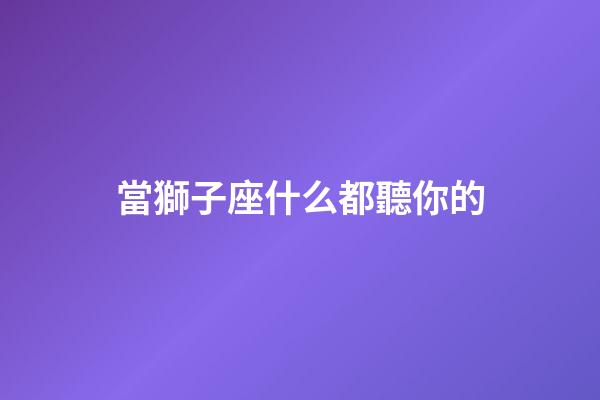 當獅子座什么都聽你的-第1張-星座運勢-玄機派