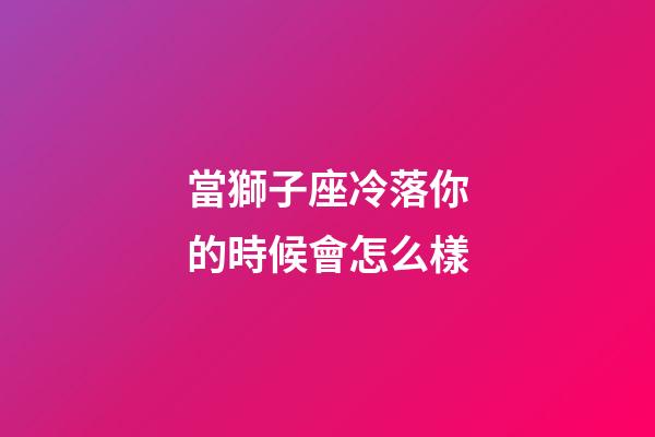 當獅子座冷落你的時候會怎么樣-第1張-星座運勢-玄機派