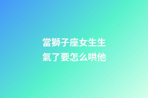 當獅子座女生生氣了要怎么哄他-第1張-星座運勢-玄機派
