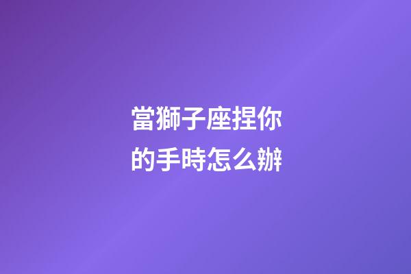 當獅子座捏你的手時怎么辦-第1張-星座運勢-玄機派
