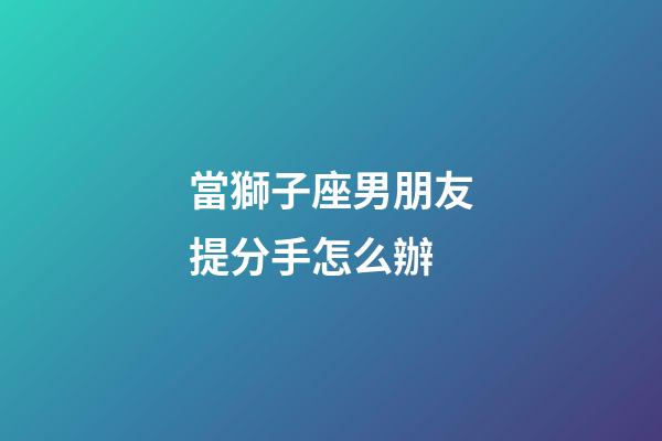 當獅子座男朋友提分手怎么辦