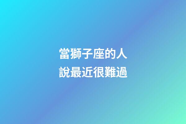當獅子座的人說最近很難過-第1張-星座運勢-玄機派