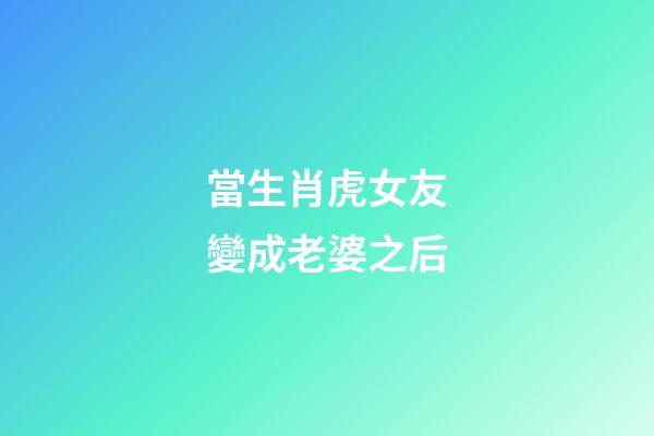 當生肖虎女友變成老婆之后