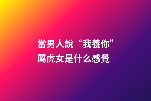 當男人說“我養你”屬虎女是什么感覺