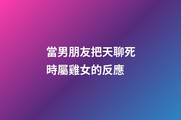 當男朋友把天聊死時屬雞女的反應