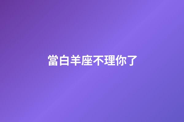 當白羊座不理你了-第1張-星座運勢-玄機派