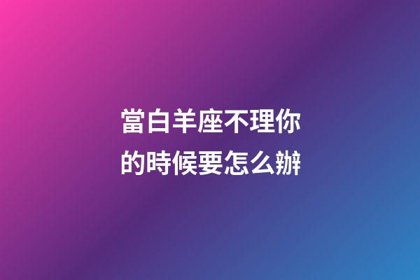 當白羊座不理你的時候要怎么辦-第1張-星座運勢-玄機派