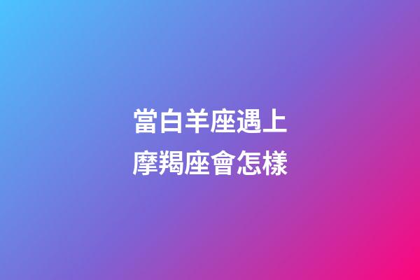 當白羊座遇上摩羯座會怎樣-第1張-星座運勢-玄機派
